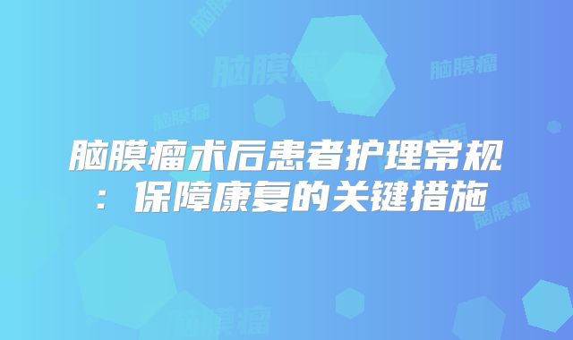 脑膜瘤术后患者护理常规：保障康复的关键措施