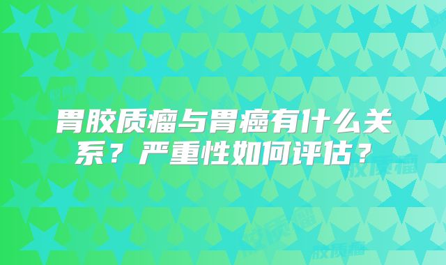 胃胶质瘤与胃癌有什么关系？严重性如何评估？