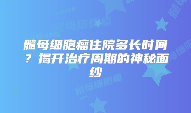 髓母细胞瘤住院多长时间？揭开治疗周期的神秘面纱