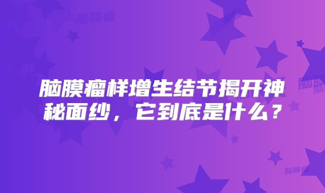 脑膜瘤样增生结节揭开神秘面纱，它到底是什么？