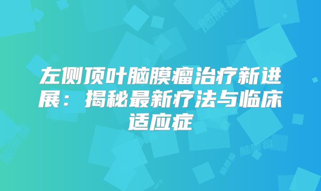 左侧顶叶脑膜瘤治疗新进展：揭秘最新疗法与临床适应症