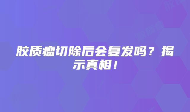 胶质瘤切除后会复发吗？揭示真相！