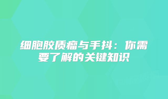 细胞胶质瘤与手抖：你需要了解的关键知识