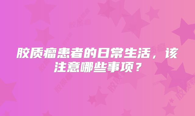 胶质瘤患者的日常生活，该注意哪些事项？