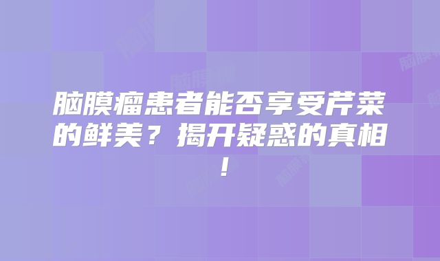 脑膜瘤患者能否享受芹菜的鲜美？揭开疑惑的真相！