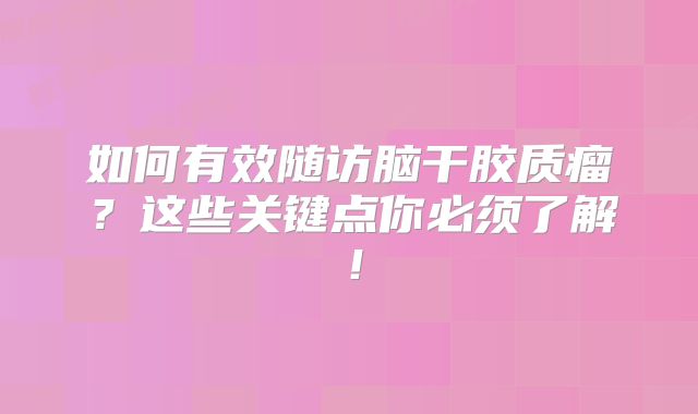 如何有效随访脑干胶质瘤？这些关键点你必须了解！
