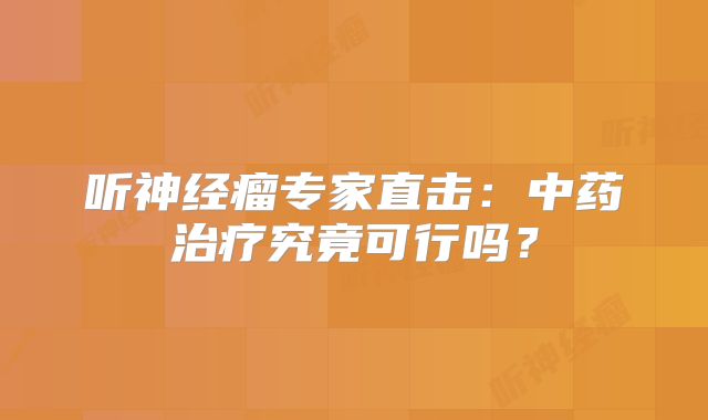听神经瘤专家直击：中药治疗究竟可行吗？