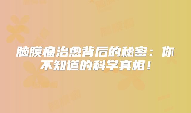 脑膜瘤治愈背后的秘密：你不知道的科学真相！