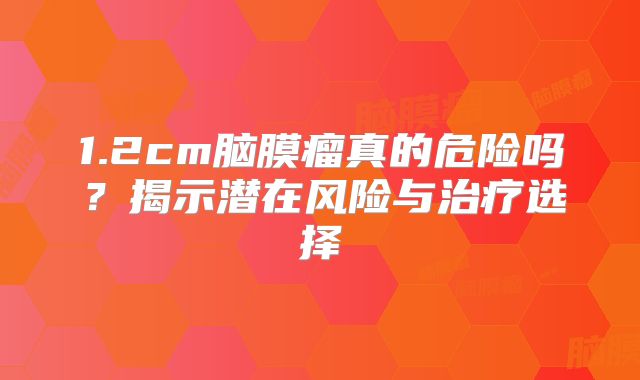 1.2cm脑膜瘤真的危险吗？揭示潜在风险与治疗选择