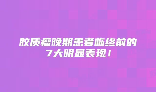 胶质瘤晚期患者临终前的7大明显表现！