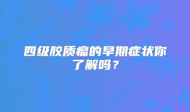 四级胶质瘤的早期症状你了解吗？
