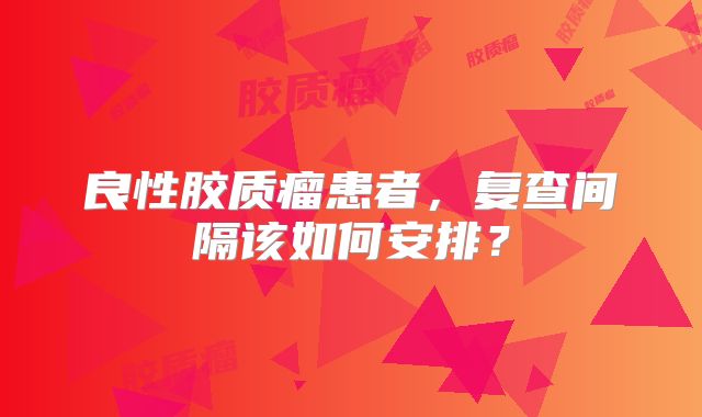 良性胶质瘤患者，复查间隔该如何安排？