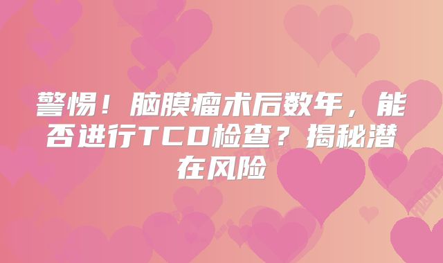 警惕！脑膜瘤术后数年，能否进行TCD检查？揭秘潜在风险