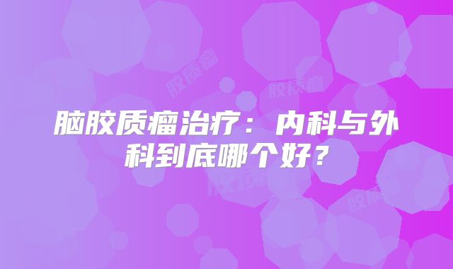 脑胶质瘤治疗：内科与外科到底哪个好？