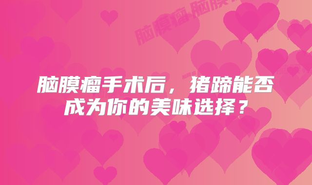 脑膜瘤手术后，猪蹄能否成为你的美味选择？