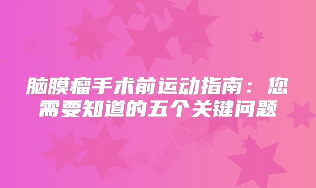 脑膜瘤手术前运动指南：您需要知道的五个关键问题