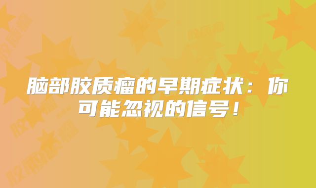 脑部胶质瘤的早期症状：你可能忽视的信号！