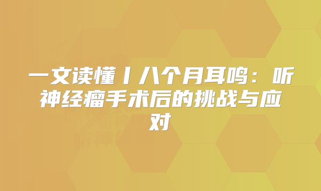 一文读懂丨八个月耳鸣：听神经瘤手术后的挑战与应对