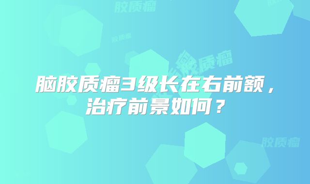 脑胶质瘤3级长在右前额，治疗前景如何？