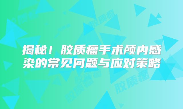 揭秘！胶质瘤手术颅内感染的常见问题与应对策略