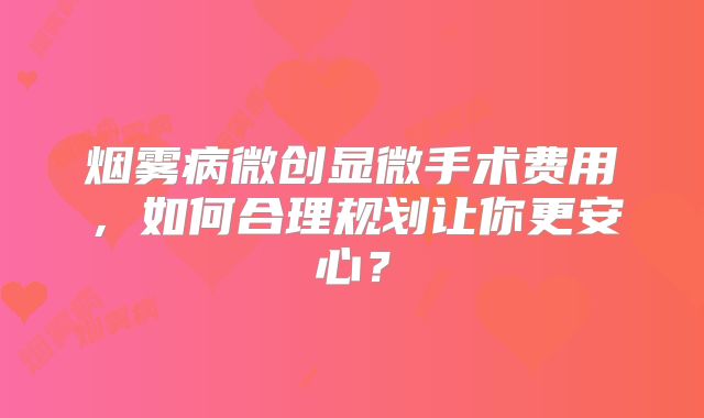 烟雾病微创显微手术费用，如何合理规划让你更安心？