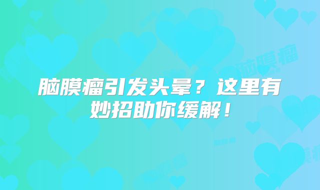 脑膜瘤引发头晕？这里有妙招助你缓解！