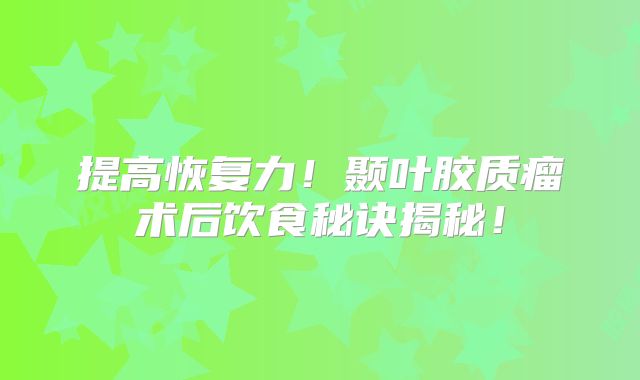 提高恢复力！颞叶胶质瘤术后饮食秘诀揭秘！