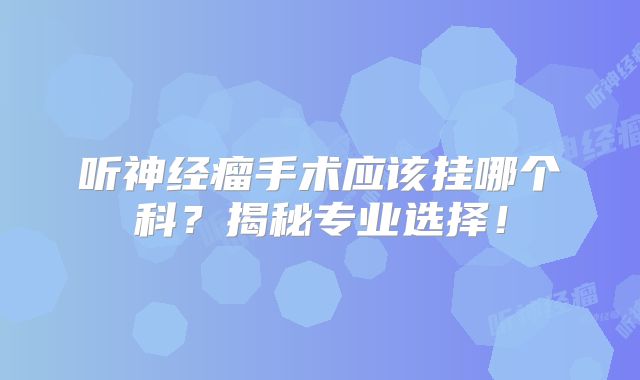 听神经瘤手术应该挂哪个科？揭秘专业选择！