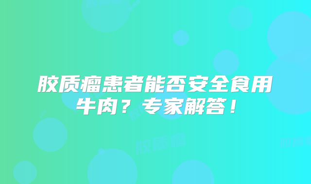 胶质瘤患者能否安全食用牛肉？专家解答！