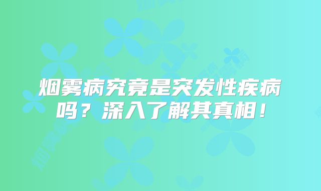 烟雾病究竟是突发性疾病吗？深入了解其真相！