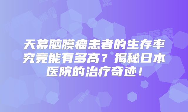 天幕脑膜瘤患者的生存率究竟能有多高？揭秘日本医院的治疗奇迹！