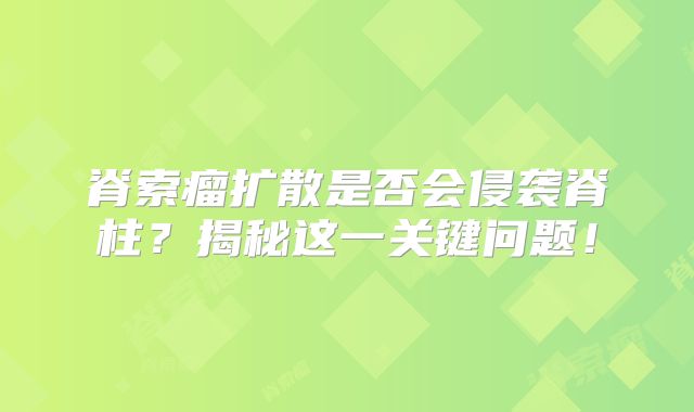 脊索瘤扩散是否会侵袭脊柱？揭秘这一关键问题！