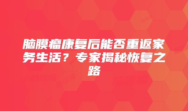 脑膜瘤康复后能否重返家务生活？专家揭秘恢复之路