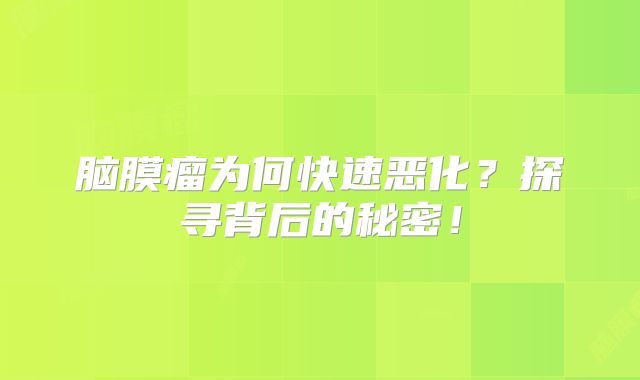 脑膜瘤为何快速恶化？探寻背后的秘密！
