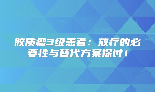 胶质瘤3级患者：放疗的必要性与替代方案探讨！