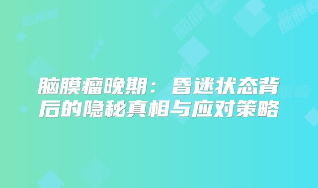 脑膜瘤晚期：昏迷状态背后的隐秘真相与应对策略