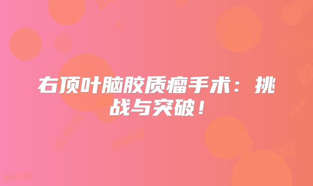 右顶叶脑胶质瘤手术：挑战与突破！