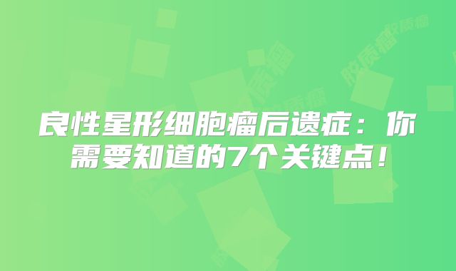 良性星形细胞瘤后遗症：你需要知道的7个关键点！