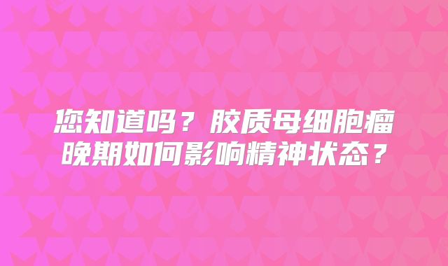 您知道吗？胶质母细胞瘤晚期如何影响精神状态？