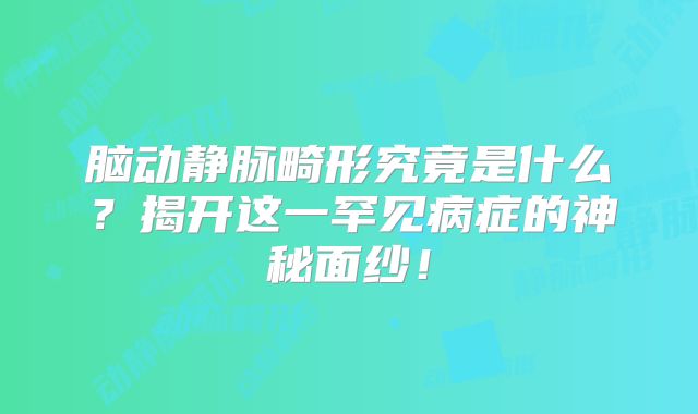 脑动静脉畸形究竟是什么？揭开这一罕见病症的神秘面纱！