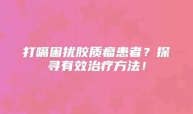 打嗝困扰胶质瘤患者？探寻有效治疗方法！