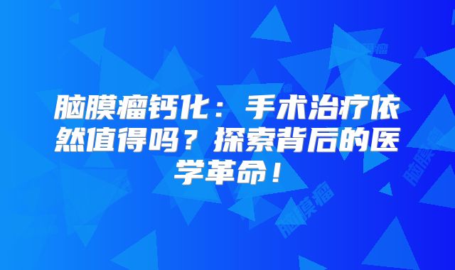 脑膜瘤钙化：手术治疗依然值得吗？探索背后的医学革命！