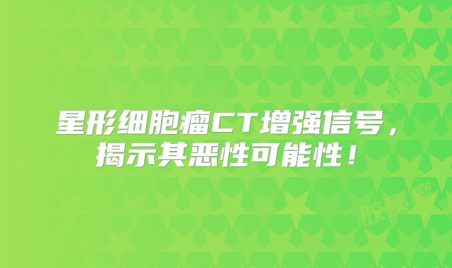 星形细胞瘤CT增强信号，揭示其恶性可能性！