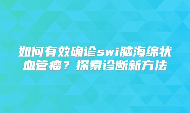 如何有效确诊swi脑海绵状血管瘤？探索诊断新方法