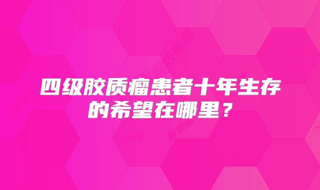 四级胶质瘤患者十年生存的希望在哪里？