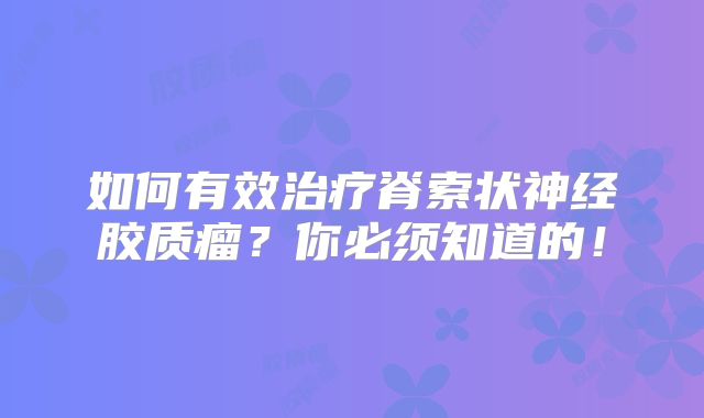 如何有效治疗脊索状神经胶质瘤？你必须知道的！
