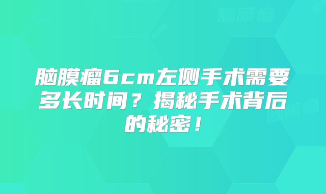 脑膜瘤6cm左侧手术需要多长时间？揭秘手术背后的秘密！