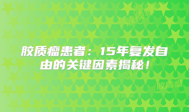 胶质瘤患者：15年复发自由的关键因素揭秘！