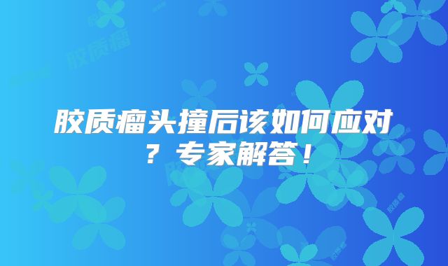 胶质瘤头撞后该如何应对？专家解答！