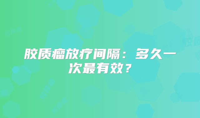 胶质瘤放疗间隔：多久一次最有效？